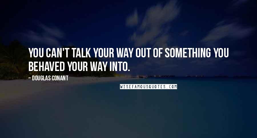 Douglas Conant Quotes: You can't talk your way out of something you behaved your way into.