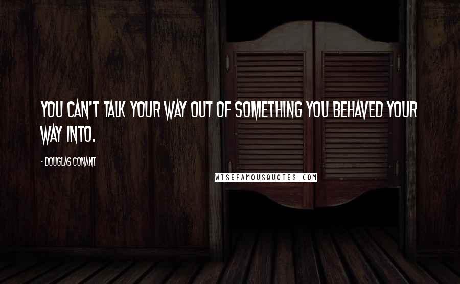 Douglas Conant Quotes: You can't talk your way out of something you behaved your way into.