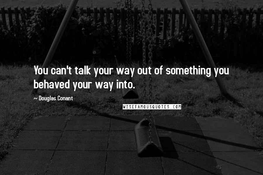Douglas Conant Quotes: You can't talk your way out of something you behaved your way into.