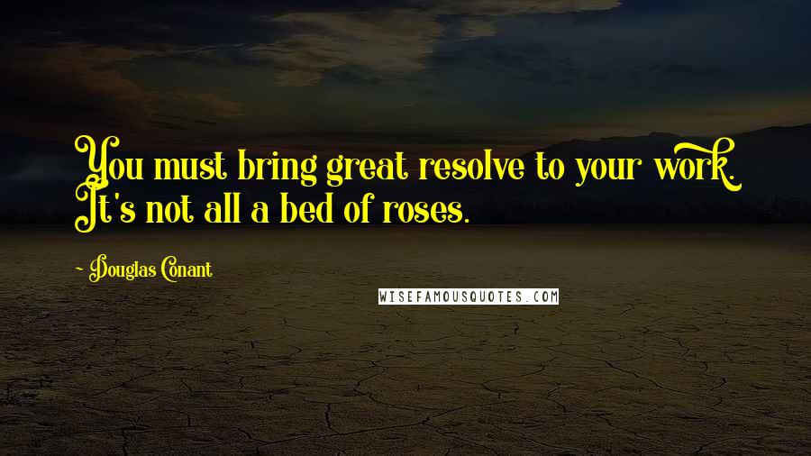 Douglas Conant Quotes: You must bring great resolve to your work. It's not all a bed of roses.