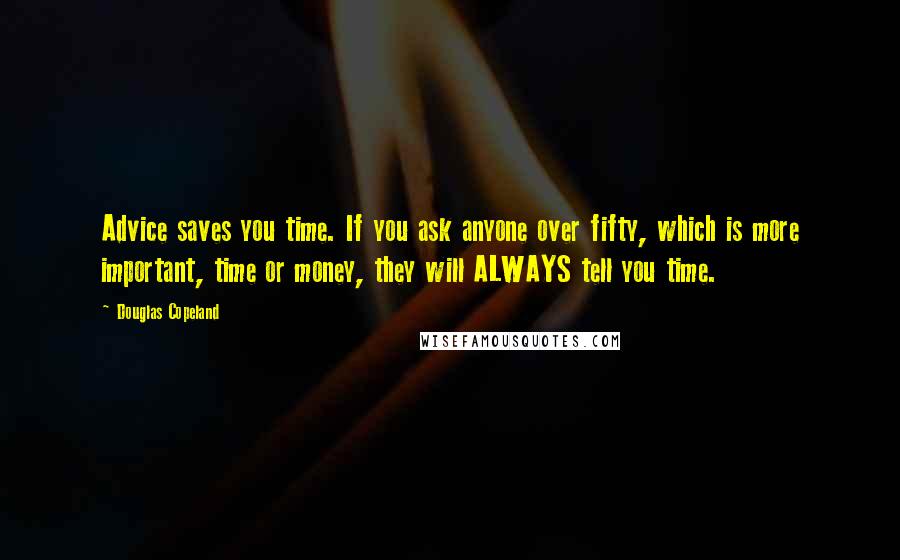 Douglas Copeland Quotes: Advice saves you time. If you ask anyone over fifty, which is more important, time or money, they will ALWAYS tell you time.