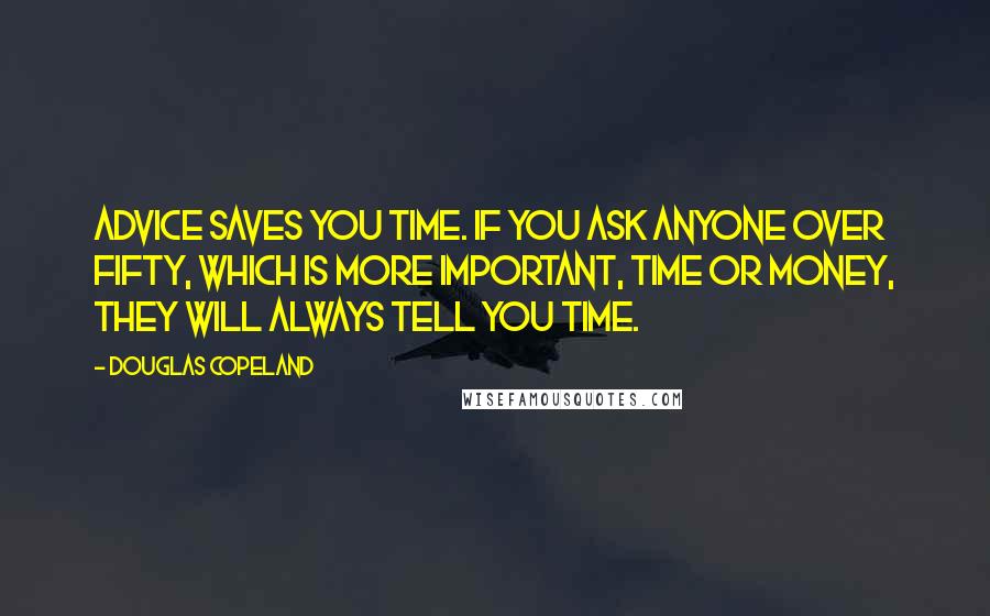 Douglas Copeland Quotes: Advice saves you time. If you ask anyone over fifty, which is more important, time or money, they will ALWAYS tell you time.