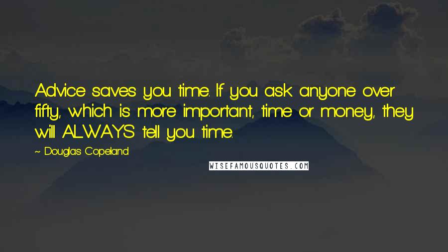 Douglas Copeland Quotes: Advice saves you time. If you ask anyone over fifty, which is more important, time or money, they will ALWAYS tell you time.