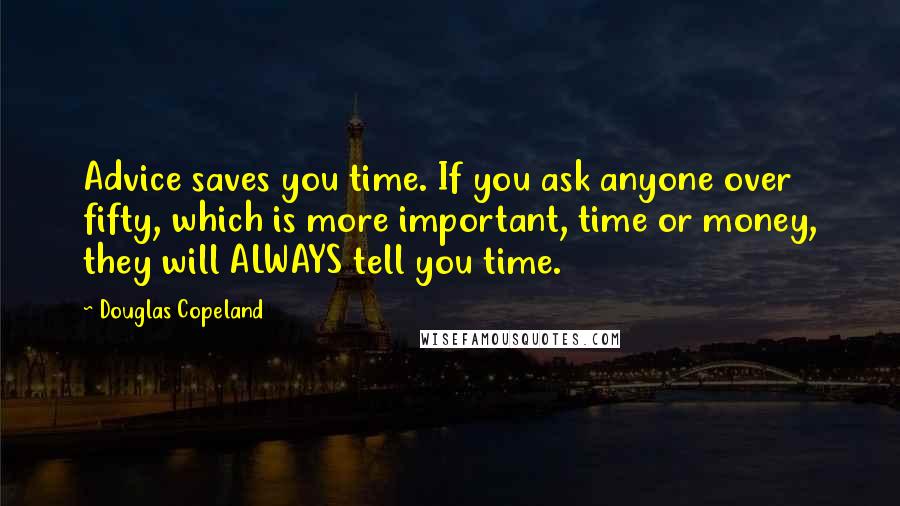 Douglas Copeland Quotes: Advice saves you time. If you ask anyone over fifty, which is more important, time or money, they will ALWAYS tell you time.