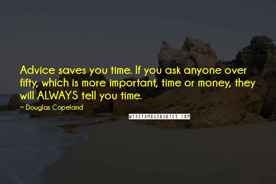 Douglas Copeland Quotes: Advice saves you time. If you ask anyone over fifty, which is more important, time or money, they will ALWAYS tell you time.