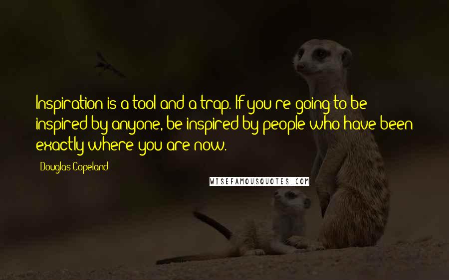 Douglas Copeland Quotes: Inspiration is a tool and a trap. If you're going to be inspired by anyone, be inspired by people who have been exactly where you are now.