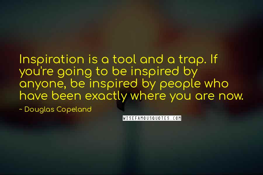 Douglas Copeland Quotes: Inspiration is a tool and a trap. If you're going to be inspired by anyone, be inspired by people who have been exactly where you are now.