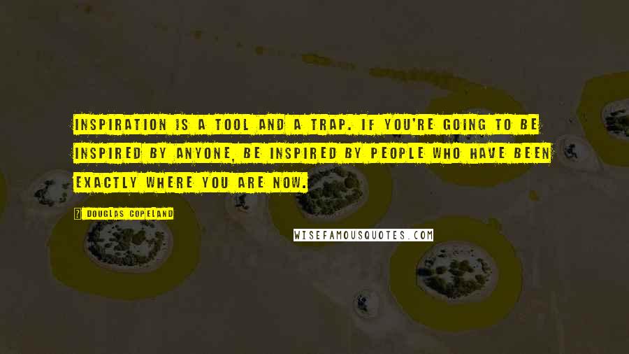 Douglas Copeland Quotes: Inspiration is a tool and a trap. If you're going to be inspired by anyone, be inspired by people who have been exactly where you are now.