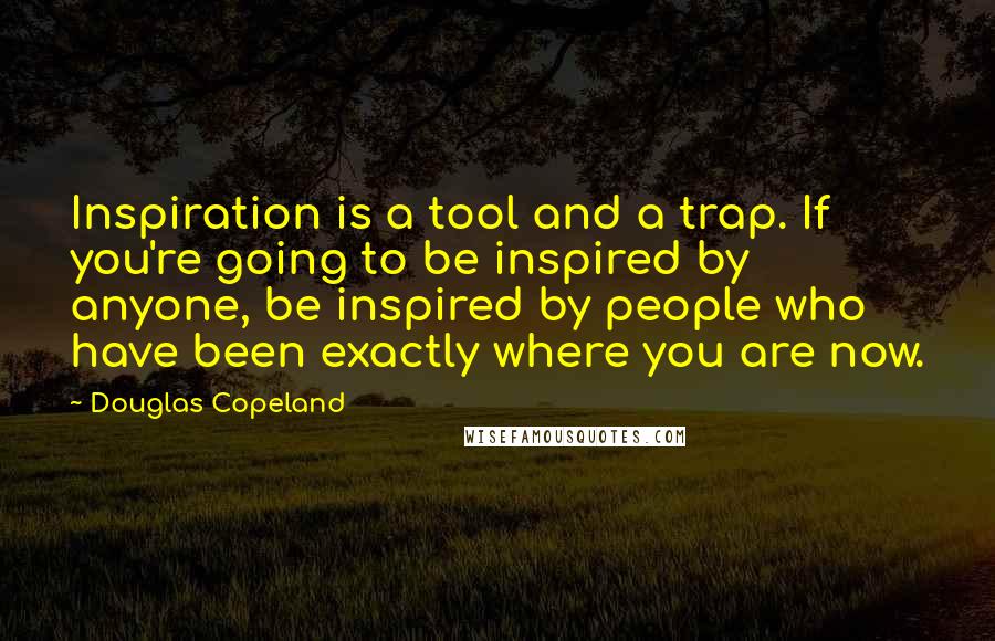 Douglas Copeland Quotes: Inspiration is a tool and a trap. If you're going to be inspired by anyone, be inspired by people who have been exactly where you are now.