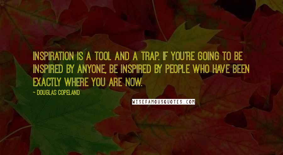 Douglas Copeland Quotes: Inspiration is a tool and a trap. If you're going to be inspired by anyone, be inspired by people who have been exactly where you are now.