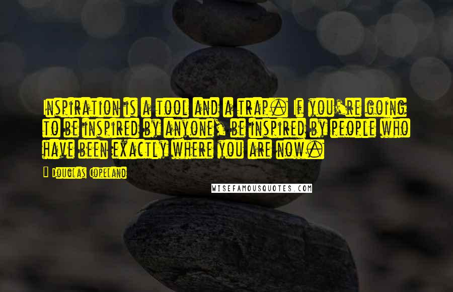 Douglas Copeland Quotes: Inspiration is a tool and a trap. If you're going to be inspired by anyone, be inspired by people who have been exactly where you are now.