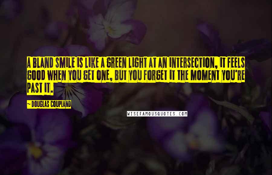 Douglas Coupland Quotes: A bland smile is like a green light at an intersection, it feels good when you get one, but you forget it the moment you're past it.