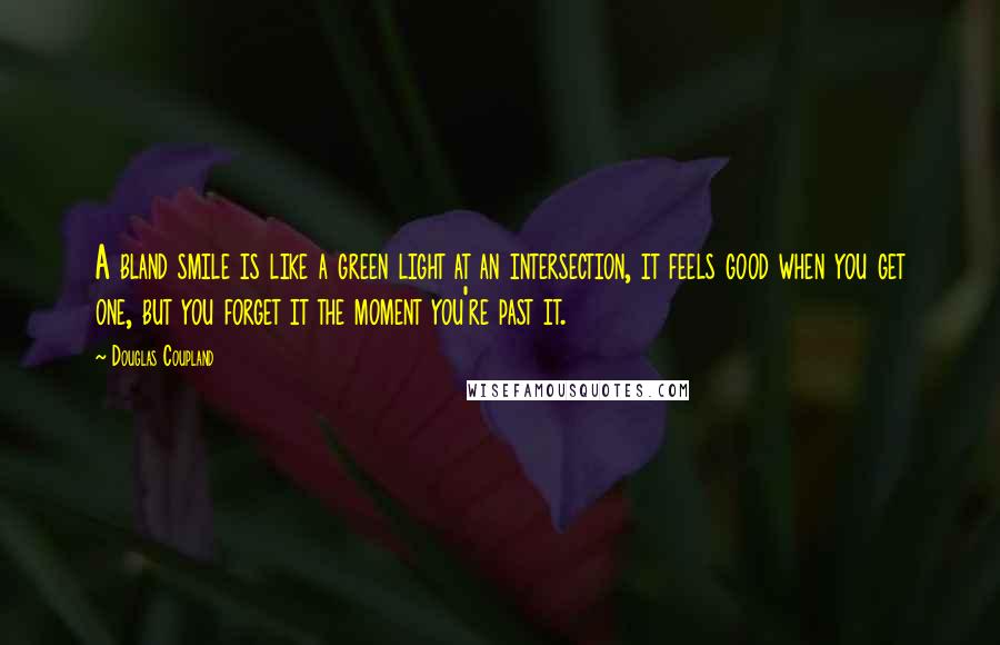 Douglas Coupland Quotes: A bland smile is like a green light at an intersection, it feels good when you get one, but you forget it the moment you're past it.