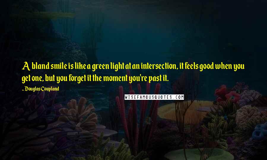 Douglas Coupland Quotes: A bland smile is like a green light at an intersection, it feels good when you get one, but you forget it the moment you're past it.