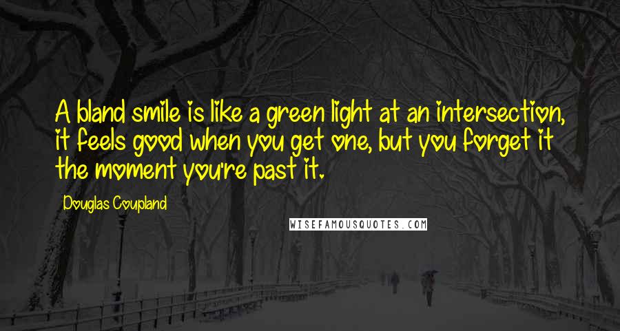 Douglas Coupland Quotes: A bland smile is like a green light at an intersection, it feels good when you get one, but you forget it the moment you're past it.