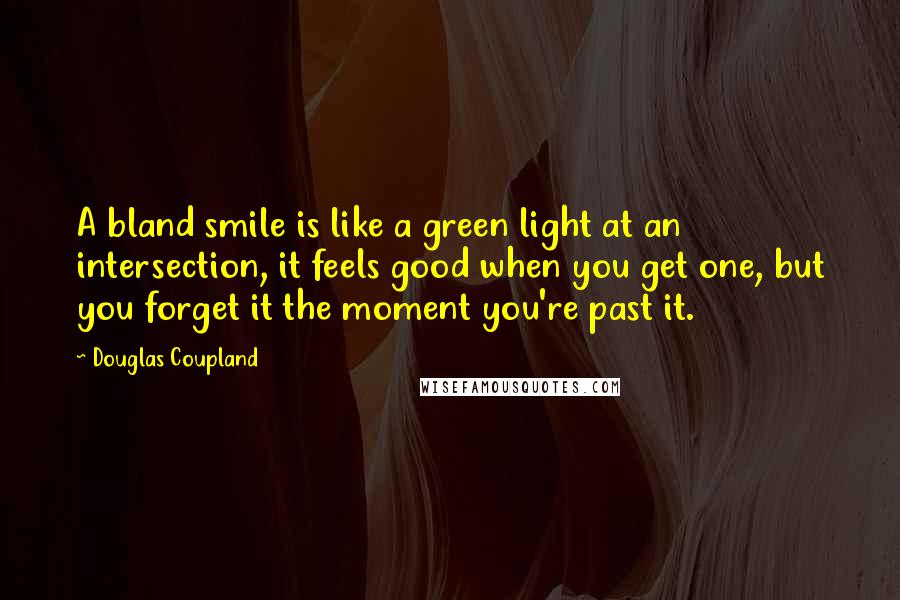 Douglas Coupland Quotes: A bland smile is like a green light at an intersection, it feels good when you get one, but you forget it the moment you're past it.