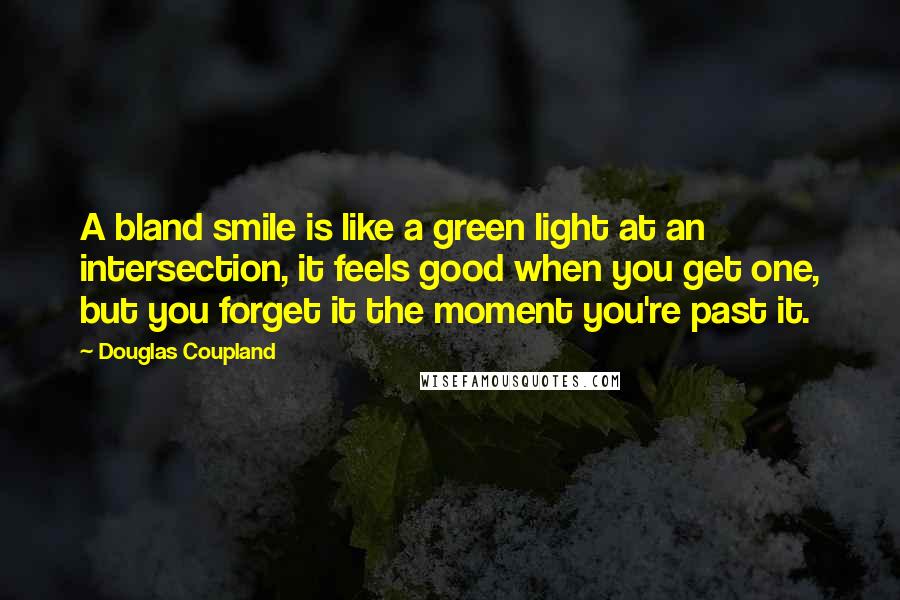 Douglas Coupland Quotes: A bland smile is like a green light at an intersection, it feels good when you get one, but you forget it the moment you're past it.