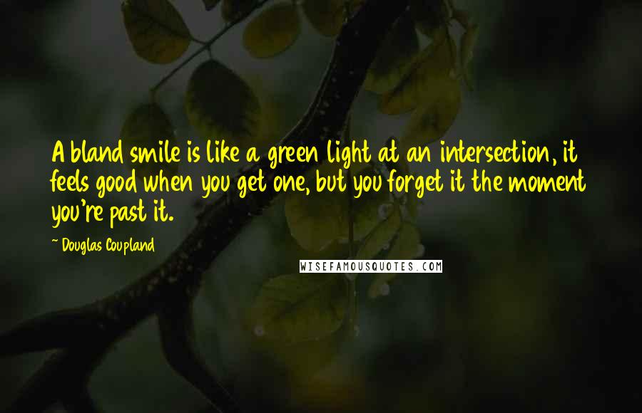 Douglas Coupland Quotes: A bland smile is like a green light at an intersection, it feels good when you get one, but you forget it the moment you're past it.