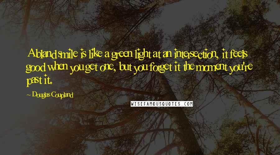 Douglas Coupland Quotes: A bland smile is like a green light at an intersection, it feels good when you get one, but you forget it the moment you're past it.