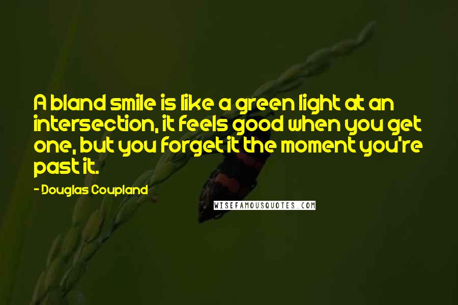 Douglas Coupland Quotes: A bland smile is like a green light at an intersection, it feels good when you get one, but you forget it the moment you're past it.