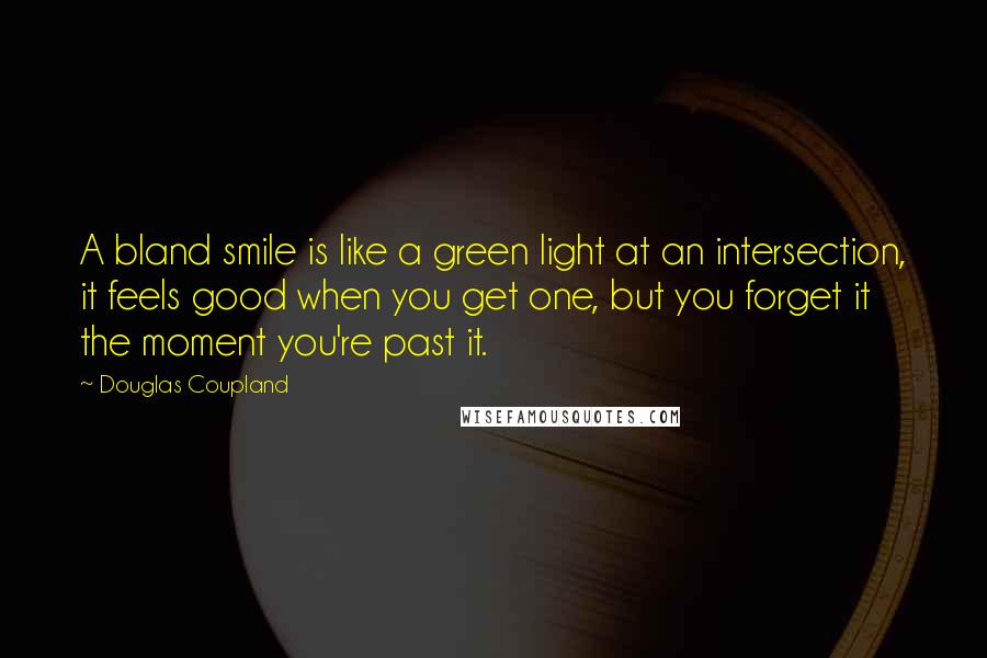 Douglas Coupland Quotes: A bland smile is like a green light at an intersection, it feels good when you get one, but you forget it the moment you're past it.