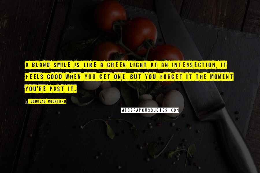 Douglas Coupland Quotes: A bland smile is like a green light at an intersection, it feels good when you get one, but you forget it the moment you're past it.