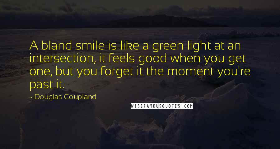 Douglas Coupland Quotes: A bland smile is like a green light at an intersection, it feels good when you get one, but you forget it the moment you're past it.