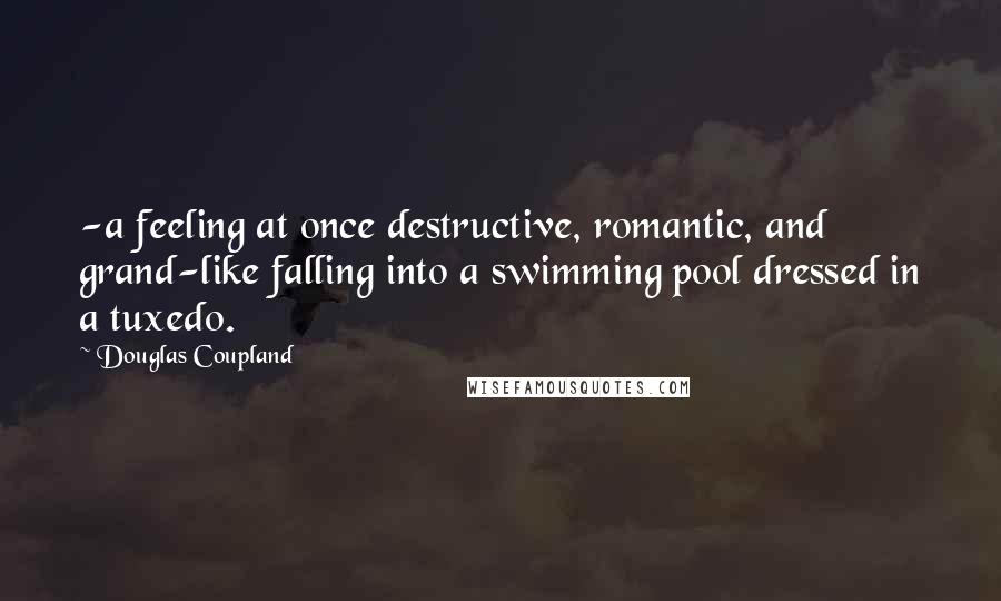 Douglas Coupland Quotes: -a feeling at once destructive, romantic, and grand-like falling into a swimming pool dressed in a tuxedo.