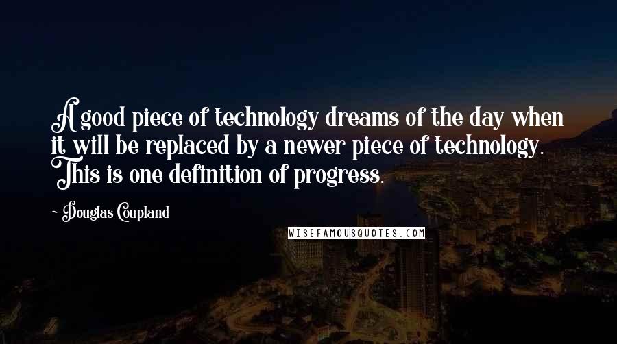 Douglas Coupland Quotes: A good piece of technology dreams of the day when it will be replaced by a newer piece of technology. This is one definition of progress.