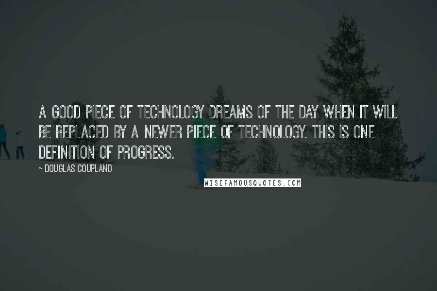 Douglas Coupland Quotes: A good piece of technology dreams of the day when it will be replaced by a newer piece of technology. This is one definition of progress.