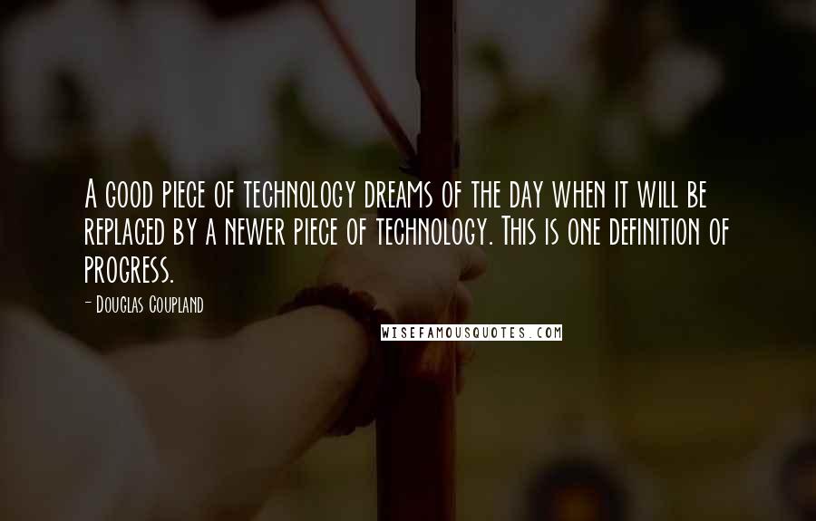 Douglas Coupland Quotes: A good piece of technology dreams of the day when it will be replaced by a newer piece of technology. This is one definition of progress.