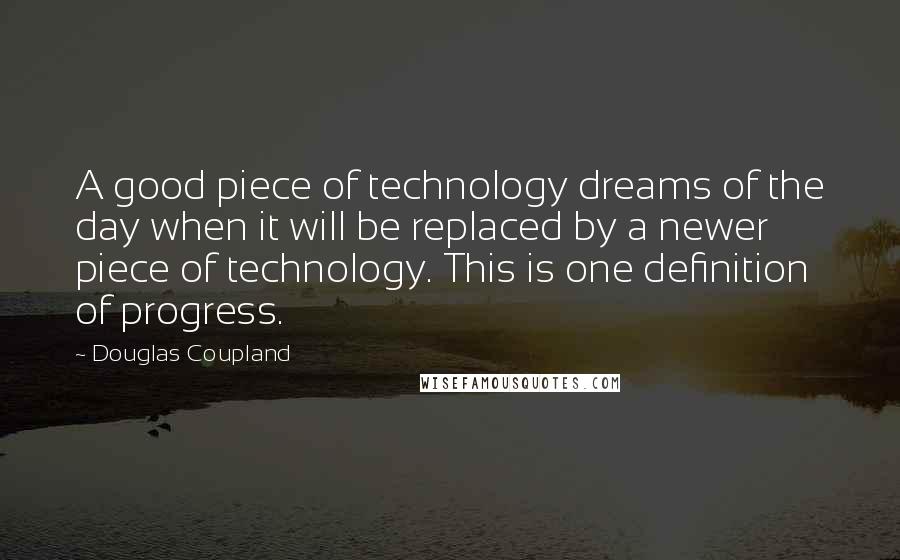 Douglas Coupland Quotes: A good piece of technology dreams of the day when it will be replaced by a newer piece of technology. This is one definition of progress.