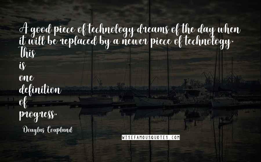 Douglas Coupland Quotes: A good piece of technology dreams of the day when it will be replaced by a newer piece of technology. This is one definition of progress.