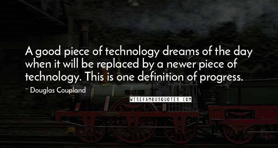 Douglas Coupland Quotes: A good piece of technology dreams of the day when it will be replaced by a newer piece of technology. This is one definition of progress.