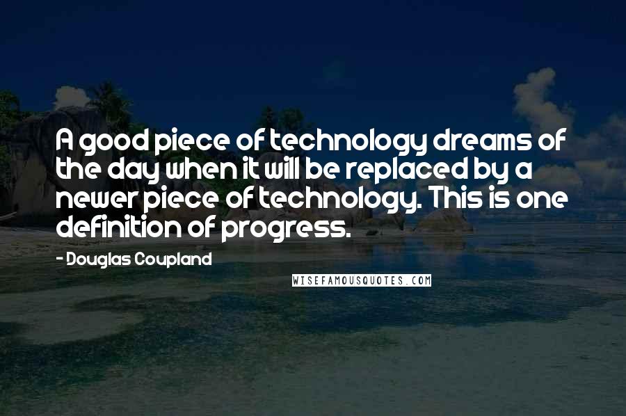 Douglas Coupland Quotes: A good piece of technology dreams of the day when it will be replaced by a newer piece of technology. This is one definition of progress.