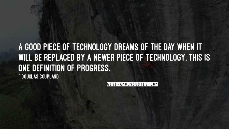 Douglas Coupland Quotes: A good piece of technology dreams of the day when it will be replaced by a newer piece of technology. This is one definition of progress.