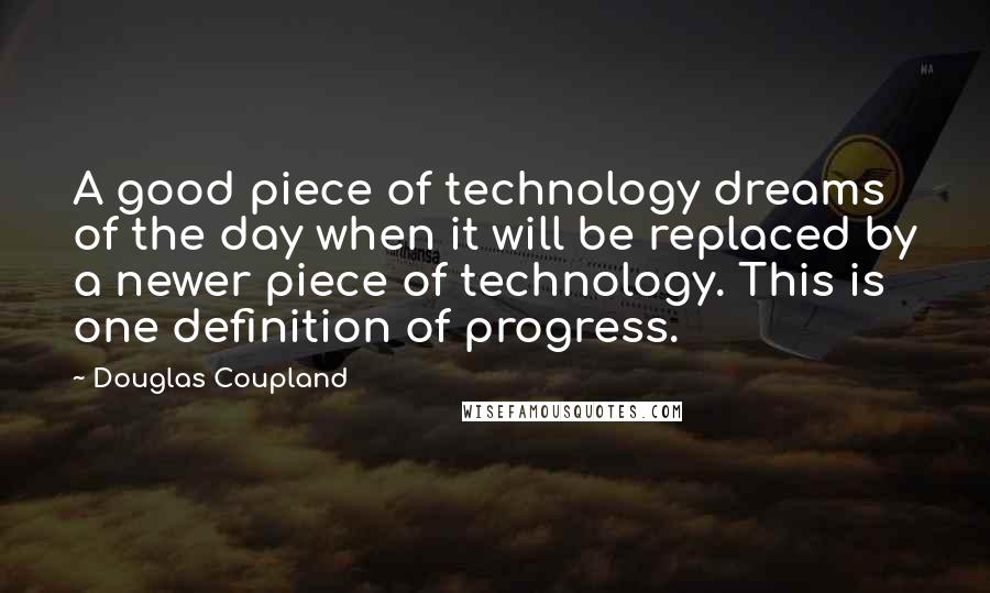 Douglas Coupland Quotes: A good piece of technology dreams of the day when it will be replaced by a newer piece of technology. This is one definition of progress.