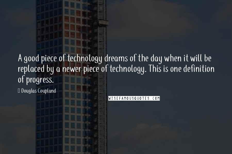 Douglas Coupland Quotes: A good piece of technology dreams of the day when it will be replaced by a newer piece of technology. This is one definition of progress.