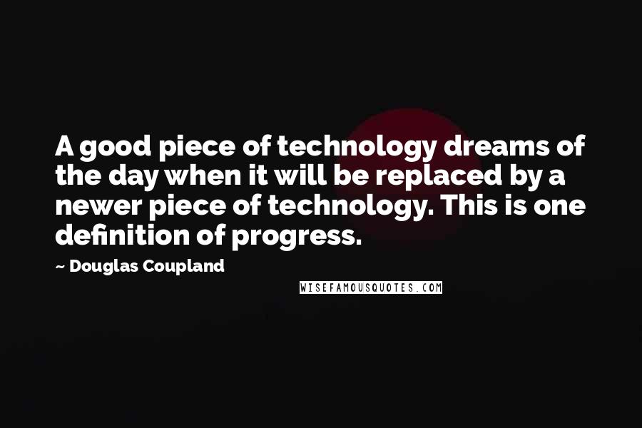 Douglas Coupland Quotes: A good piece of technology dreams of the day when it will be replaced by a newer piece of technology. This is one definition of progress.