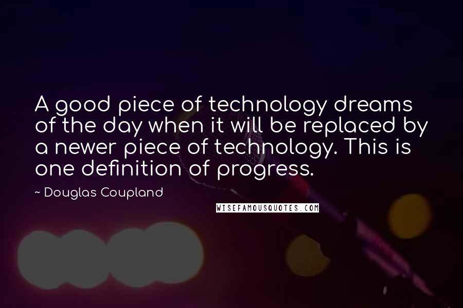 Douglas Coupland Quotes: A good piece of technology dreams of the day when it will be replaced by a newer piece of technology. This is one definition of progress.