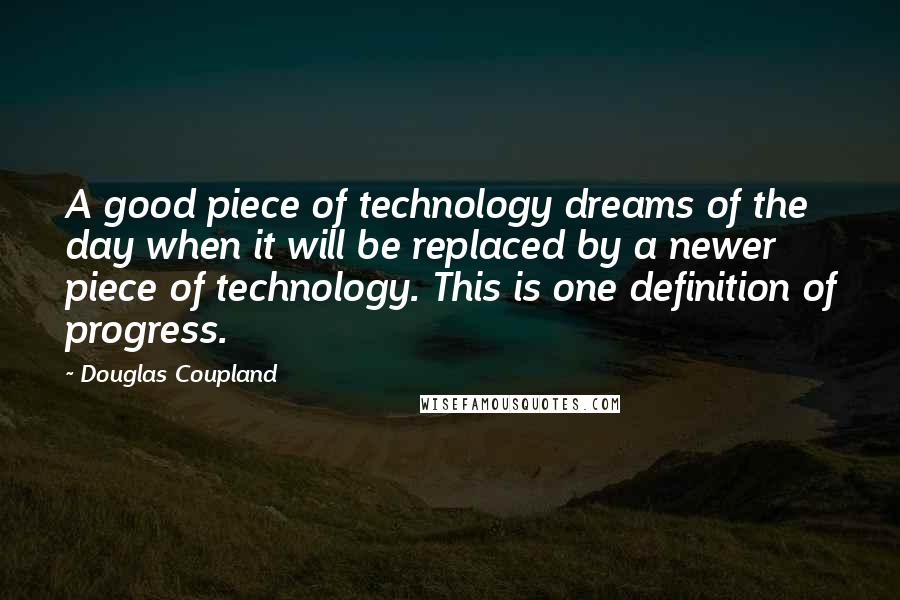 Douglas Coupland Quotes: A good piece of technology dreams of the day when it will be replaced by a newer piece of technology. This is one definition of progress.