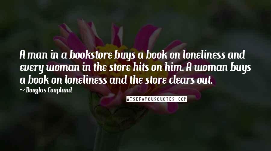 Douglas Coupland Quotes: A man in a bookstore buys a book on loneliness and every woman in the store hits on him. A woman buys a book on loneliness and the store clears out.