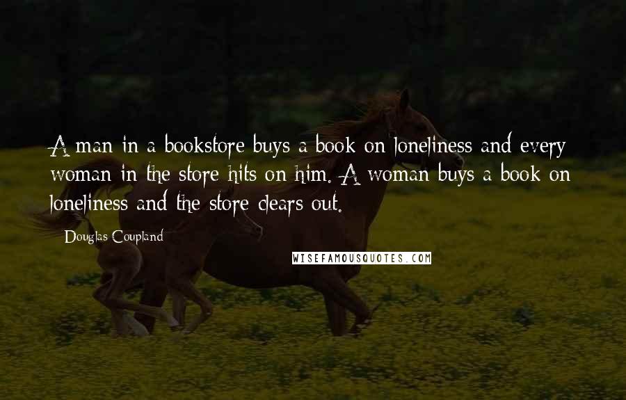 Douglas Coupland Quotes: A man in a bookstore buys a book on loneliness and every woman in the store hits on him. A woman buys a book on loneliness and the store clears out.