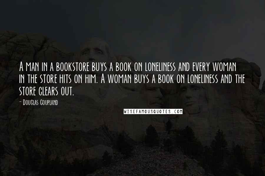 Douglas Coupland Quotes: A man in a bookstore buys a book on loneliness and every woman in the store hits on him. A woman buys a book on loneliness and the store clears out.