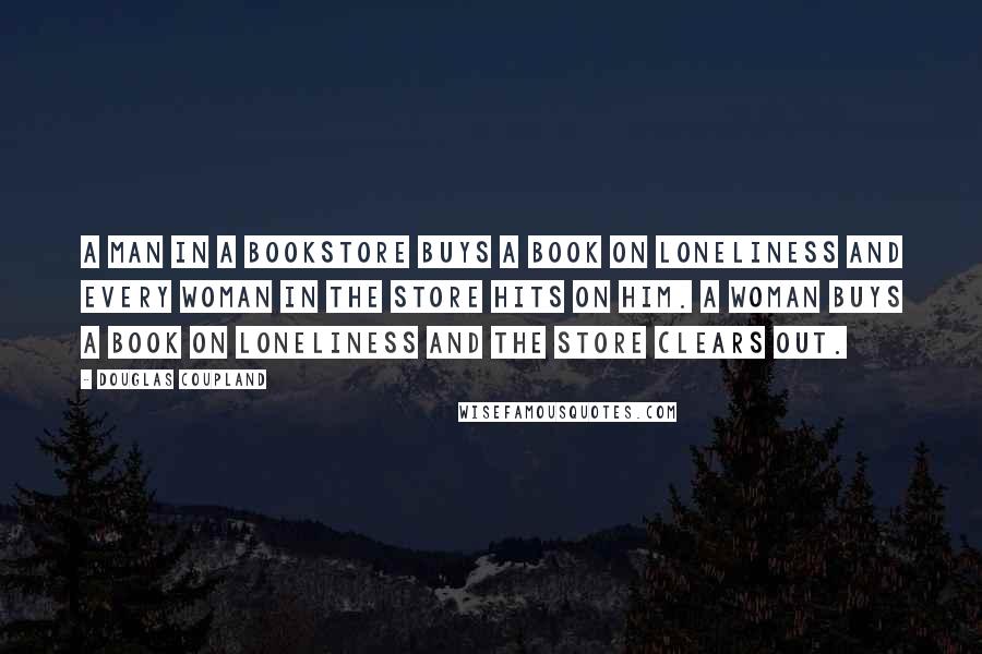 Douglas Coupland Quotes: A man in a bookstore buys a book on loneliness and every woman in the store hits on him. A woman buys a book on loneliness and the store clears out.