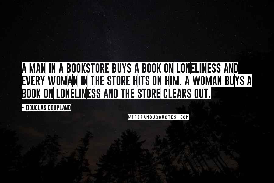 Douglas Coupland Quotes: A man in a bookstore buys a book on loneliness and every woman in the store hits on him. A woman buys a book on loneliness and the store clears out.