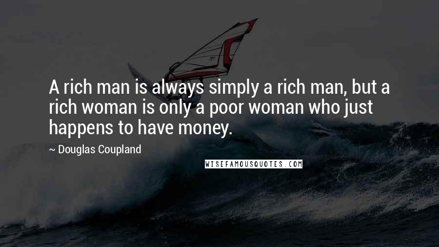 Douglas Coupland Quotes: A rich man is always simply a rich man, but a rich woman is only a poor woman who just happens to have money.