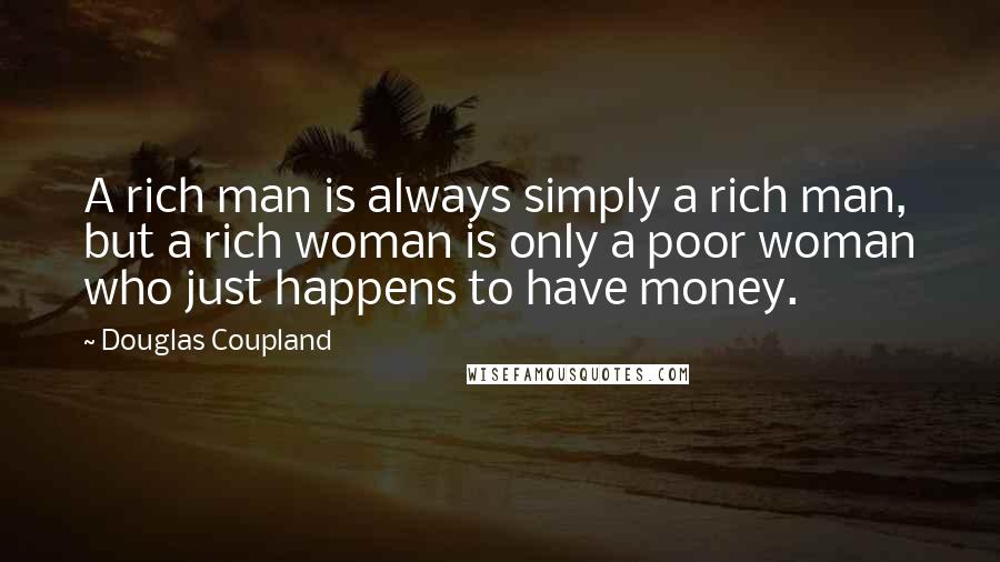 Douglas Coupland Quotes: A rich man is always simply a rich man, but a rich woman is only a poor woman who just happens to have money.