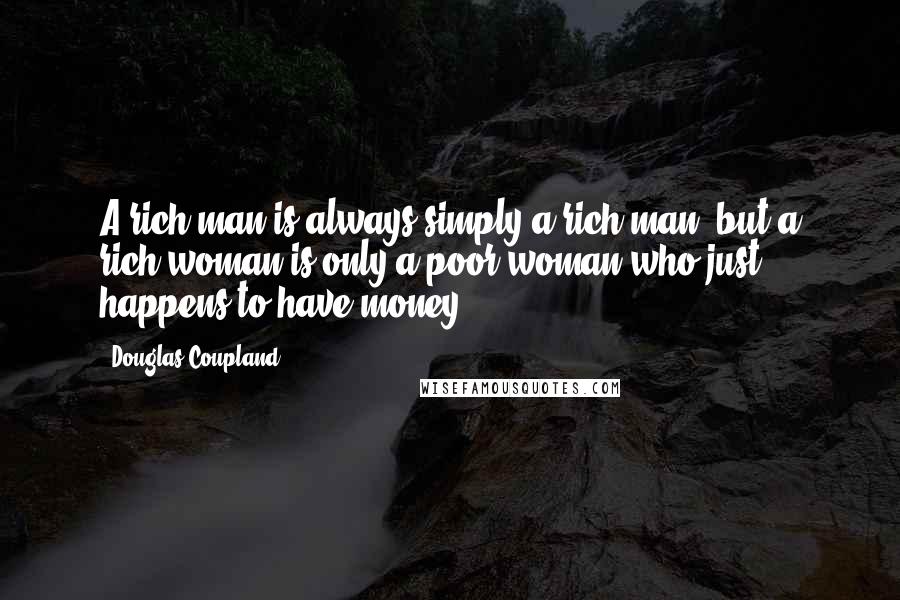 Douglas Coupland Quotes: A rich man is always simply a rich man, but a rich woman is only a poor woman who just happens to have money.