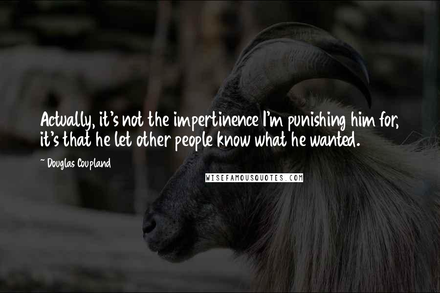 Douglas Coupland Quotes: Actually, it's not the impertinence I'm punishing him for, it's that he let other people know what he wanted.